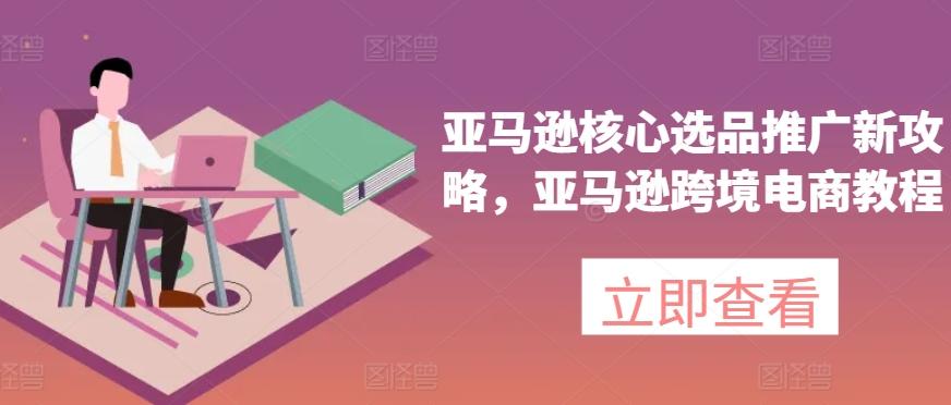 亚马逊核心选品推广新攻略，亚马逊跨境电商教程-南友云赚