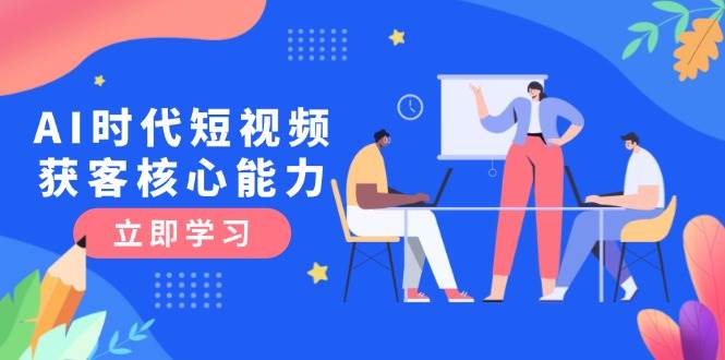 AI时代短视频获客核心课程，三大必备技能解析，认知升级关键要点-南友云赚