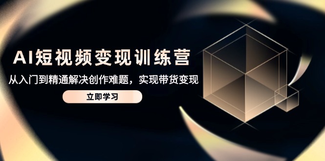 AI短视频变现训练营，从入门到精通解决创作难题，实现带货变现-南友云赚