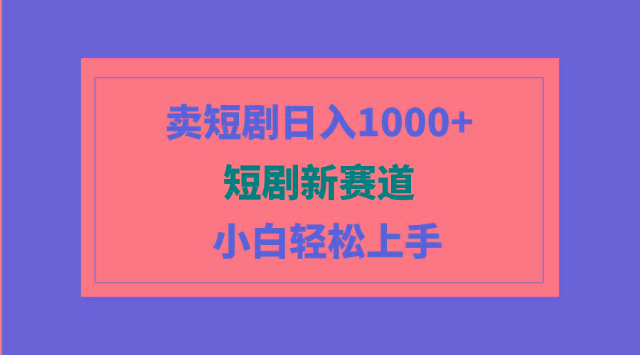 (9467期)短剧新赛道：卖短剧日入1000+，小白轻松上手，可批量-南友云赚