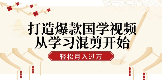 打造爆款国学视频，从学习混剪开始！轻松涨粉，视频号分成月入过万-南友云赚