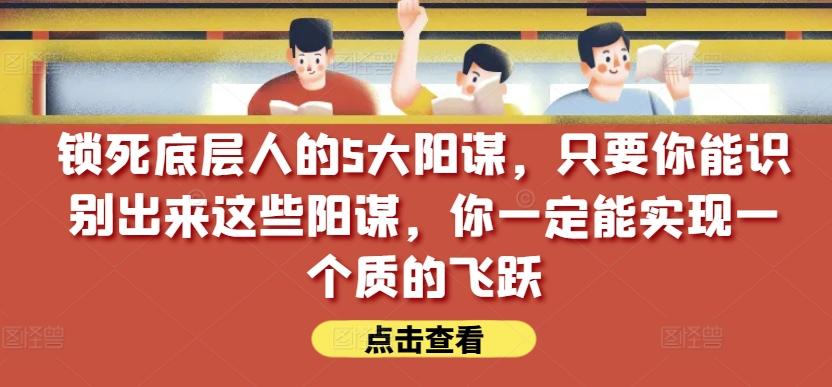 锁死底层人的5大阳谋，只要你能识别出来这些阳谋，你一定能实现一个质的飞跃【付费文章】-南友云赚