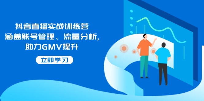 抖音直播实战训练营：涵盖账号管理、流量分析, 助力GMV提升-南友云赚
