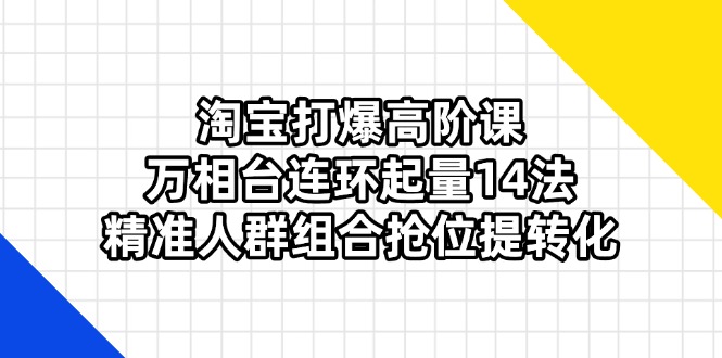 淘宝打爆高阶课：万相台连环起量14法，精准人群组合抢位提转化-南友云赚