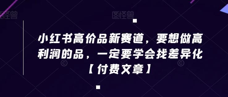 小红书高价品新赛道，要想做高利润的品，一定要学会找差异化【付费文章】-南友云赚