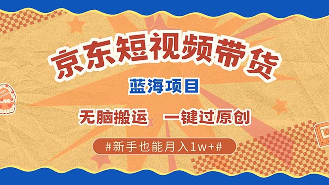 京东短视频带货 2025新风口 批量搬运 单号月入过万 上不封顶-南友云赚