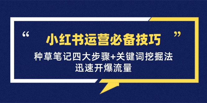 小红书运营必备技巧，种草笔记四大步骤+关键词挖掘法：迅速开爆流量-南友云赚