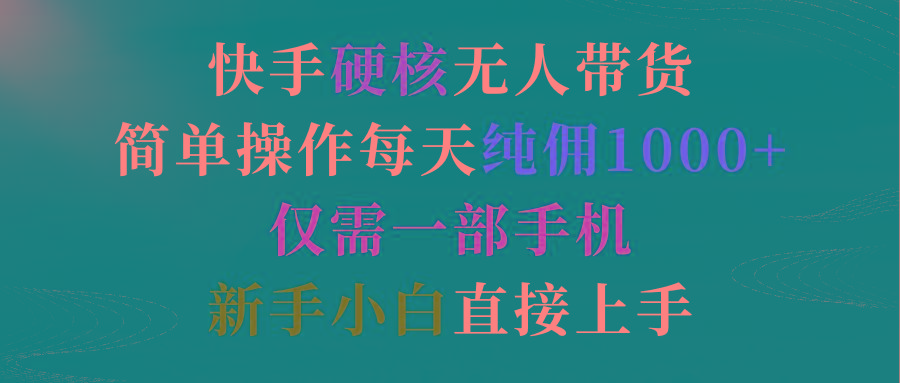 (9475期)快手硬核无人带货，简单操作每天纯佣1000+,仅需一部手机，新手小白直接上手-南友云赚