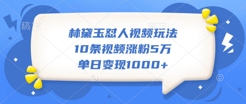 林黛玉怼人视频玩法，10条视频涨粉5万，单日变现1000+-南友云赚