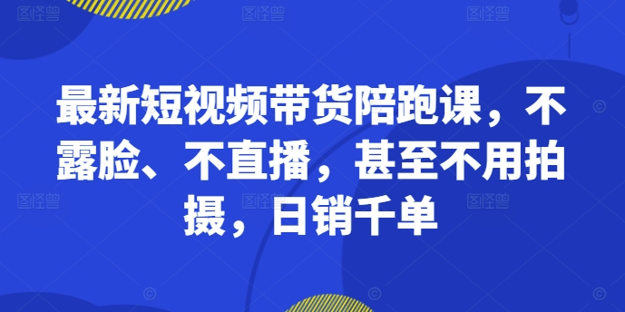 最新短视频带货陪跑课，不露脸、不直播，甚至不用拍摄，日销千单-南友云赚
