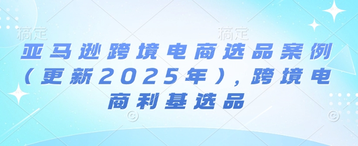 亚马逊跨境电商选品案例(更新2025年3月)，跨境电商利基选品-南友云赚