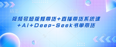 视频号短视频带货+直播带货系统课+AI+Deep-Seek书单带货-南友云赚