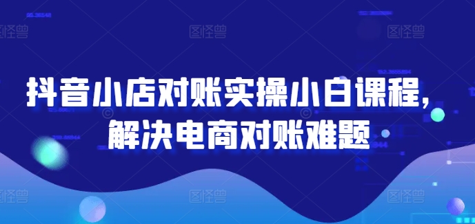 抖音小店对账实操小白课程，解决电商对账难题-南友云赚