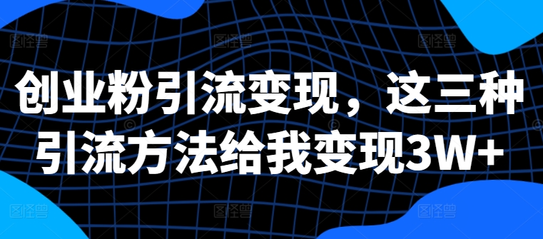 创业粉引流变现，这三种引流方法给我变现3W+【揭秘】-南友云赚