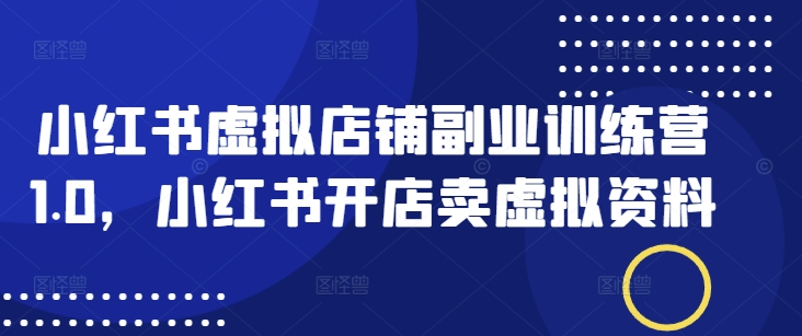 小红书虚拟店铺副业训练营1.0，小红书开店卖虚拟资料-南友云赚