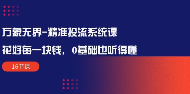 万象无界-精准投流系统课：花好 每一块钱，0基础也听得懂(16节课-南友云赚