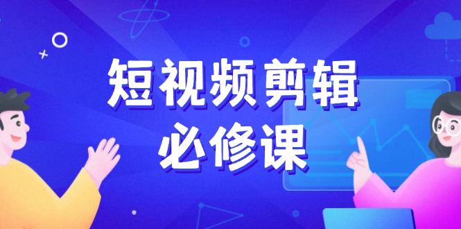 短视频剪辑必修课，百万剪辑师成长秘籍，找素材、拆片、案例拆解-南友云赚