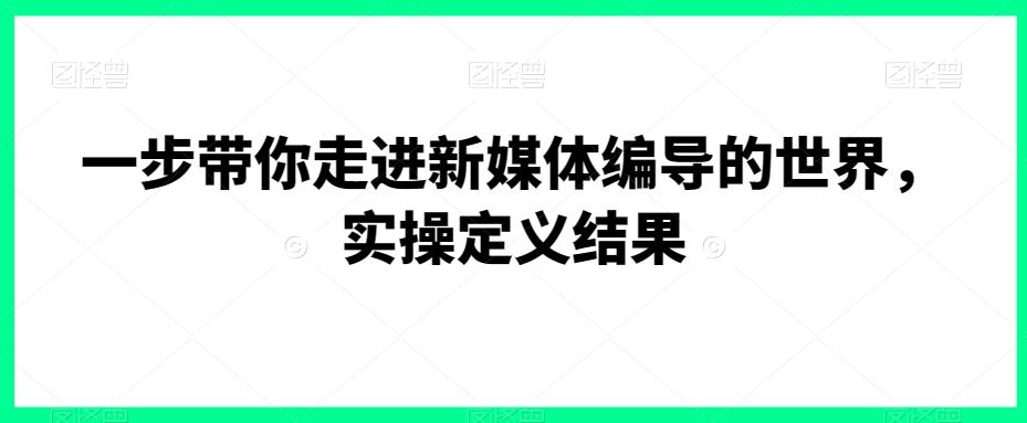 一步带你走进新媒体编导的世界，实操定义结果-南友云赚