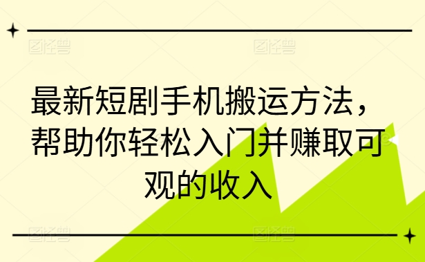 最新短剧手机搬运方法，帮助你轻松入门并赚取可观的收入-南友云赚