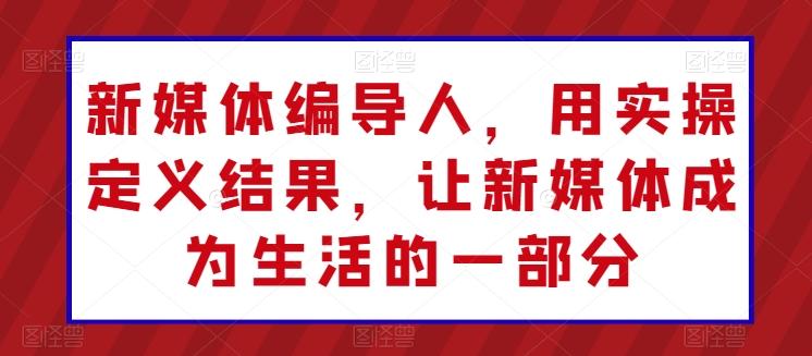 新媒体编导人，用实操定义结果，让新媒体成为生活的一部分-南友云赚