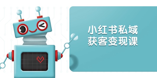 小红书私域获客变现：账号设置/内容创作/规则解读/投放策略/获客技巧等-南友云赚