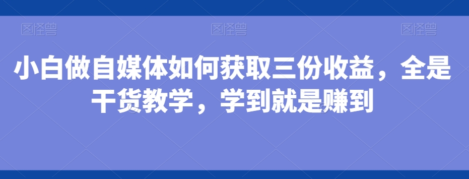 小白做自媒体如何获取三份收益，全是干货教学，学到就是赚到-南友云赚