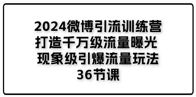 2024微博引流训练营「打造千万级流量曝光 现象级引爆流量玩法」36节课-南友云赚