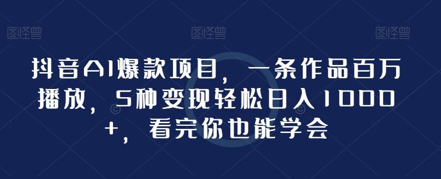 抖音AI爆款项目，一条作品百万播放，5种变现轻松日入1000+，看完你也能学会-南友云赚