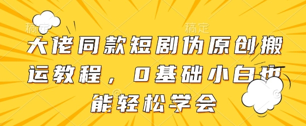 大佬同款短剧伪原创搬运方法，0基础小白也能轻松学会-南友云赚