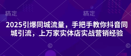 2025引爆同城流量，手把手教你抖音同城引流，上万家实体店实战营销经验-南友云赚