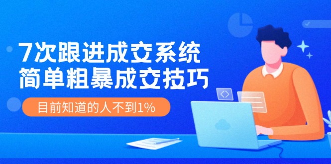 7次 跟进 成交系统：简单粗暴成交技巧，目前知道的人不到1%-南友云赚
