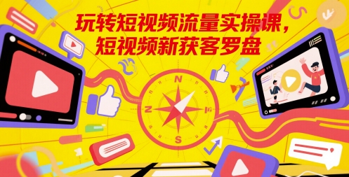 玩转短视频流量实操课，短视频新获客罗盘-南友云赚