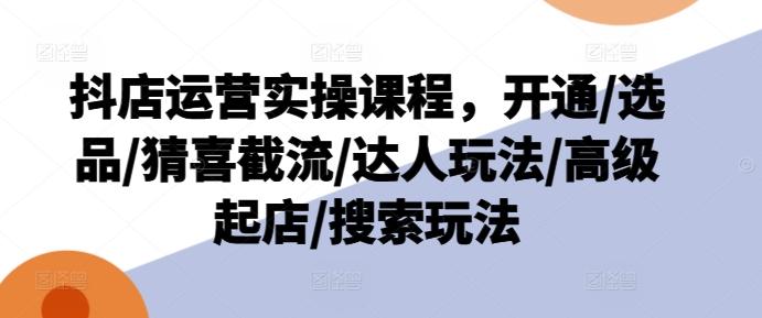 抖店运营实操课程，开通/选品/猜喜截流/达人玩法/高级起店/搜索玩法-南友云赚