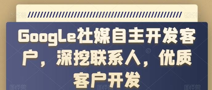 Google社媒自主开发客户，深挖联系人，优质客户开发-南友云赚