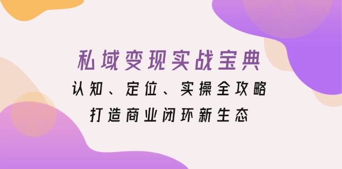 私域变现实战宝典：认知、定位、实操全攻略，打造商业闭环新生态-南友云赚