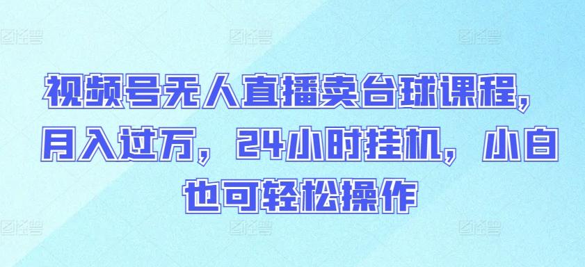 视频号无人直播卖台球课程，月入过万，24小时挂机，小白也可轻松操作【揭秘】-南友云赚