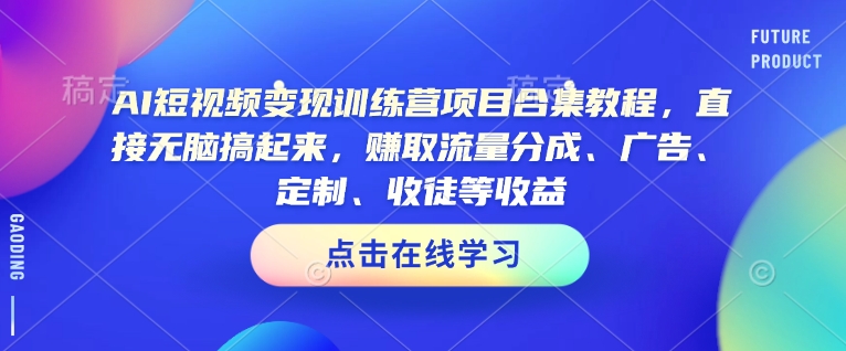 AI短视频变现训练营项目合集教程，直接无脑搞起来，赚取流量分成、广告、定制、收徒等收益(0302更新)-南友云赚