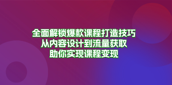 全面解锁爆款课程打造技巧，从内容设计到流量获取，助你实现课程变现-南友云赚