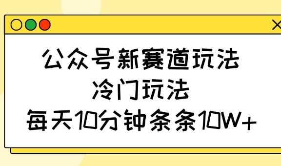 公众号新赛道玩法，冷门玩法，每天10分钟条条10W+-南友云赚
