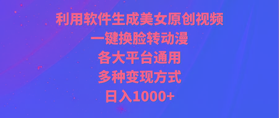 (9482期)利用软件生成美女原创视频，一键换脸转动漫，各大平台通用，多种变现方式-南友云赚