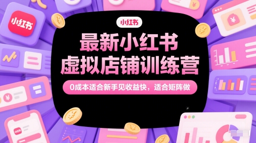 最新小红书虚拟店铺训练营，0成本适合新手见收益快，适合矩阵做-南友云赚