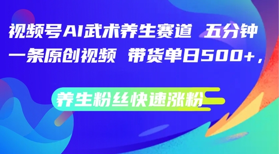 视频号AI武术养生赛道，五分钟一条原创视频，带货单日几张，养生粉丝快速涨粉【揭秘】-南友云赚