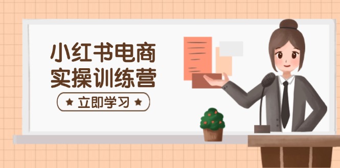 小红书电商实操训练营：涵盖开店、选品、笔记制作等，助你快速上手-南友云赚