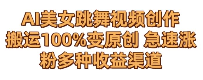 AI美女跳舞视频0成本创作，骚操作搬运，100%变原创，急速涨粉，多种收益渠道【揭秘】-南友云赚