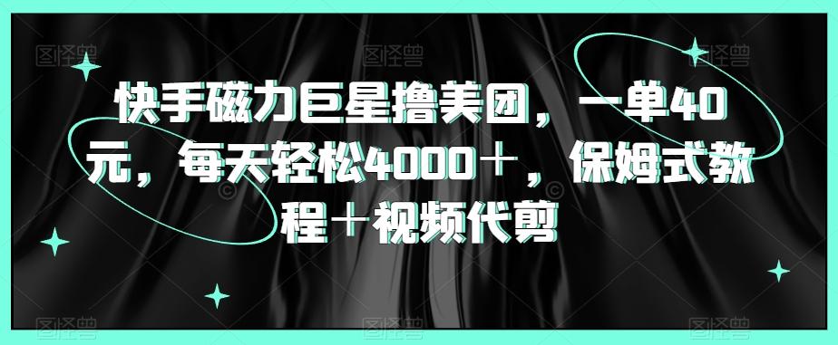 快手磁力巨星撸美团，一单40元，每天轻松4000＋，保姆式教程＋视频代剪-南友云赚