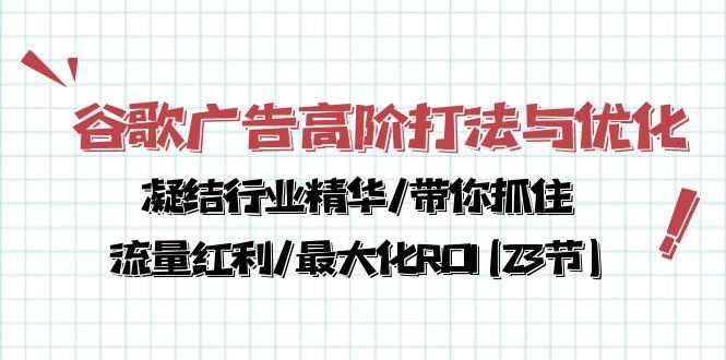 谷歌广告高阶打法与优化，凝结行业精华/带你抓住流量红利/最大化ROI(23节-南友云赚