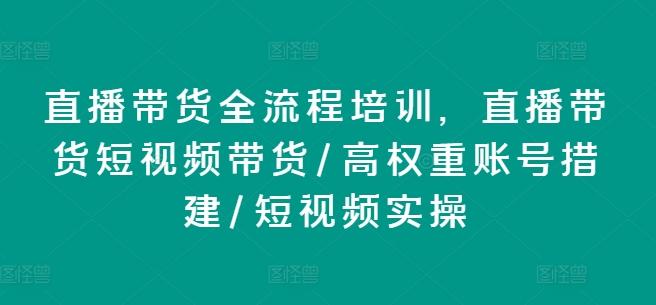直播带货全流程培训，直播带货短视频带货/高权重账号措建/短视频实操-南友云赚