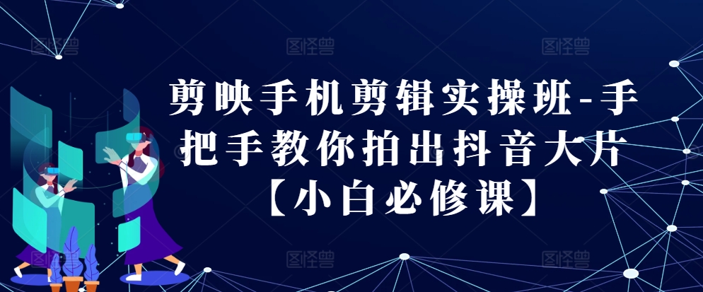 剪映手机剪辑实操班-手把手教你拍出抖音大片【小白必修课】-南友云赚