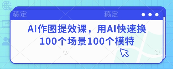 AI作图提效课，用AI快速换100个场景100个模特-南友云赚