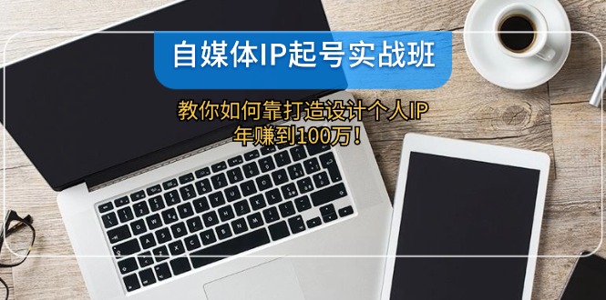 自媒体IP-起号实战班：教你如何靠打造设计个人IP，年赚到100万！-南友云赚